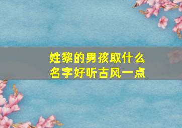 姓黎的男孩取什么名字好听古风一点