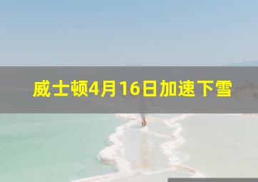 威士顿4月16日加速下雪