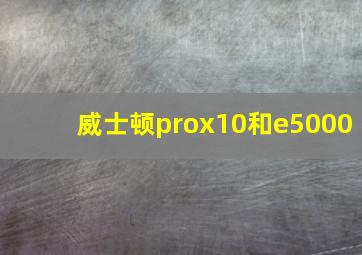 威士顿prox10和e5000