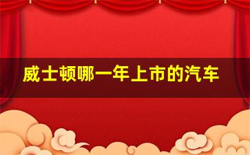 威士顿哪一年上市的汽车