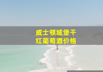 威士顿城堡干红葡萄酒价格