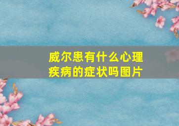 威尔患有什么心理疾病的症状吗图片