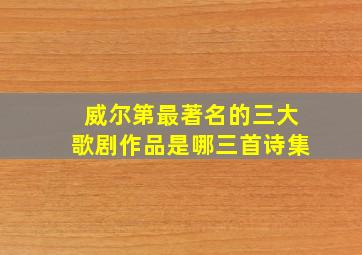 威尔第最著名的三大歌剧作品是哪三首诗集