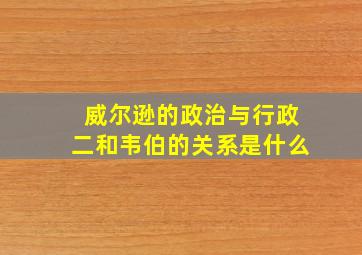 威尔逊的政治与行政二和韦伯的关系是什么