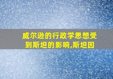 威尔逊的行政学思想受到斯坦的影响,斯坦因