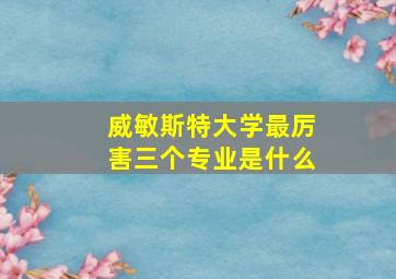 威敏斯特大学最厉害三个专业是什么