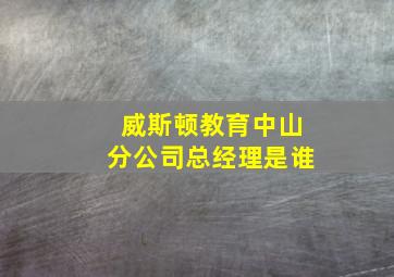 威斯顿教育中山分公司总经理是谁