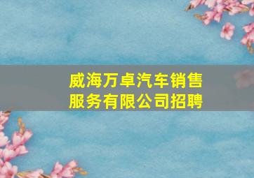 威海万卓汽车销售服务有限公司招聘