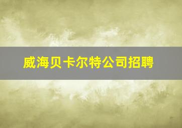 威海贝卡尔特公司招聘