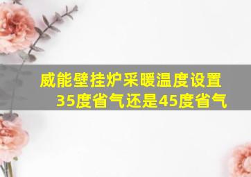 威能壁挂炉采暖温度设置35度省气还是45度省气