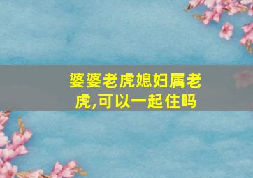 婆婆老虎媳妇属老虎,可以一起住吗