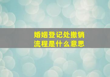 婚姻登记处撤销流程是什么意思