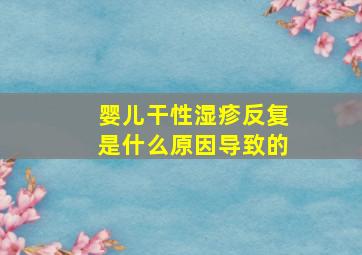 婴儿干性湿疹反复是什么原因导致的