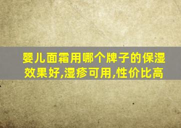 婴儿面霜用哪个牌子的保湿效果好,湿疹可用,性价比高