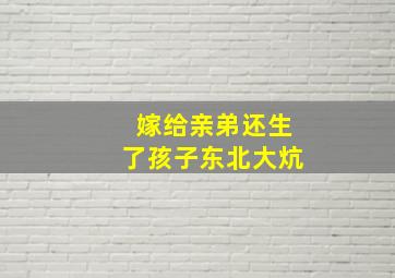 嫁给亲弟还生了孩子东北大炕