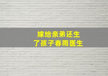 嫁给亲弟还生了孩子春雨医生