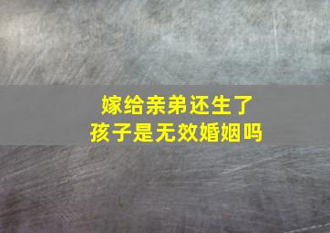 嫁给亲弟还生了孩子是无效婚姻吗