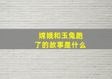 嫦娥和玉兔跑了的故事是什么