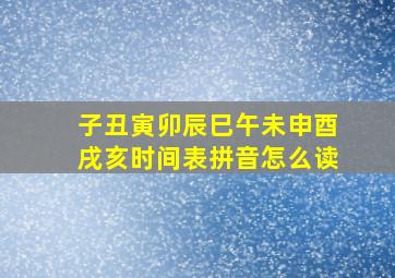 子丑寅卯辰巳午未申酉戌亥时间表拼音怎么读