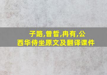 子路,曾皙,冉有,公西华侍坐原文及翻译课件