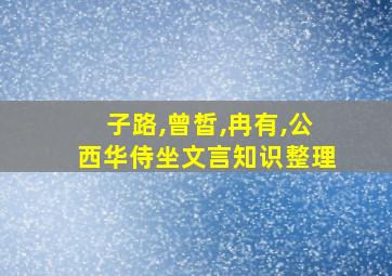 子路,曾皙,冉有,公西华侍坐文言知识整理