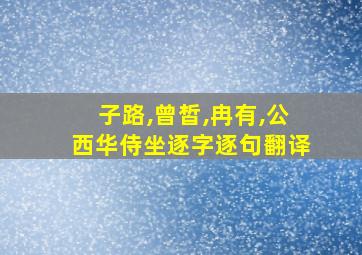 子路,曾皙,冉有,公西华侍坐逐字逐句翻译