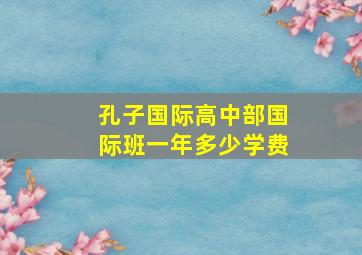 孔子国际高中部国际班一年多少学费