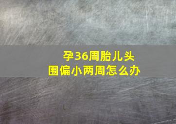 孕36周胎儿头围偏小两周怎么办