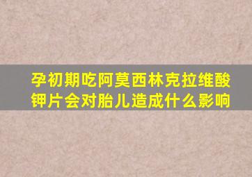 孕初期吃阿莫西林克拉维酸钾片会对胎儿造成什么影响