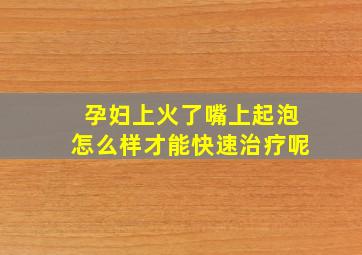 孕妇上火了嘴上起泡怎么样才能快速治疗呢