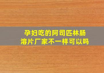 孕妇吃的阿司匹林肠溶片厂家不一样可以吗