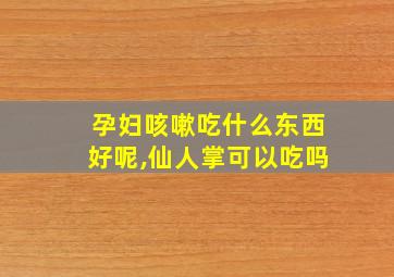 孕妇咳嗽吃什么东西好呢,仙人掌可以吃吗