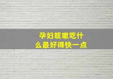 孕妇咳嗽吃什么最好得快一点