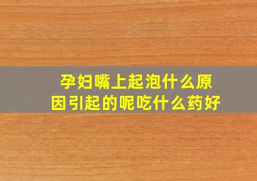 孕妇嘴上起泡什么原因引起的呢吃什么药好