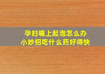 孕妇嘴上起泡怎么办小妙招吃什么药好得快