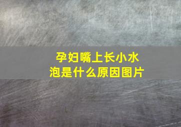 孕妇嘴上长小水泡是什么原因图片