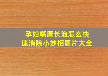 孕妇嘴唇长泡怎么快速消除小妙招图片大全