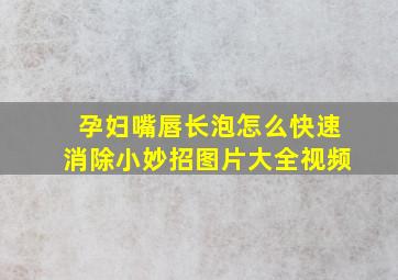 孕妇嘴唇长泡怎么快速消除小妙招图片大全视频