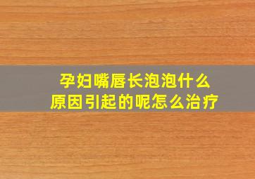 孕妇嘴唇长泡泡什么原因引起的呢怎么治疗