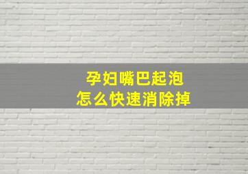 孕妇嘴巴起泡怎么快速消除掉