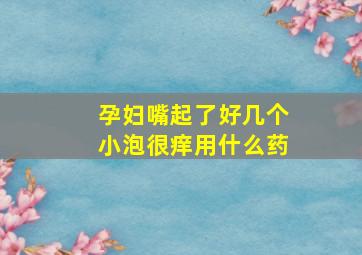 孕妇嘴起了好几个小泡很痒用什么药