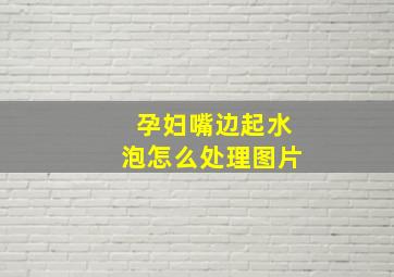 孕妇嘴边起水泡怎么处理图片