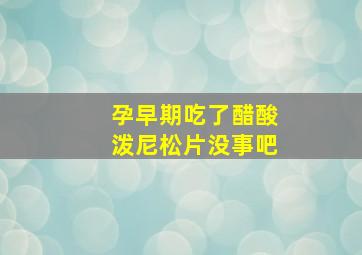 孕早期吃了醋酸泼尼松片没事吧