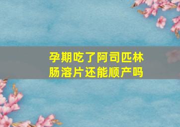 孕期吃了阿司匹林肠溶片还能顺产吗