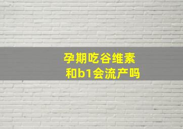 孕期吃谷维素和b1会流产吗