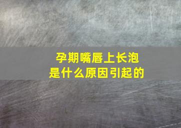 孕期嘴唇上长泡是什么原因引起的