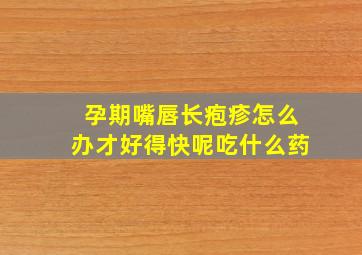 孕期嘴唇长疱疹怎么办才好得快呢吃什么药