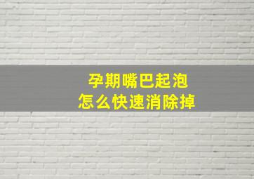 孕期嘴巴起泡怎么快速消除掉