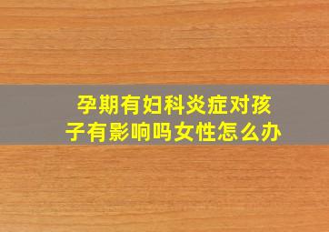 孕期有妇科炎症对孩子有影响吗女性怎么办