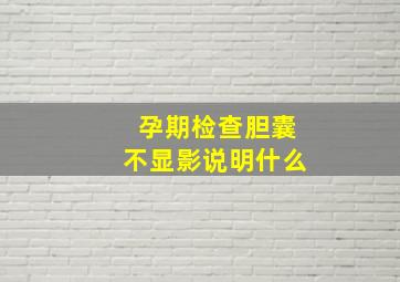 孕期检查胆囊不显影说明什么